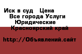 Иск в суд › Цена ­ 1 500 - Все города Услуги » Юридические   . Красноярский край